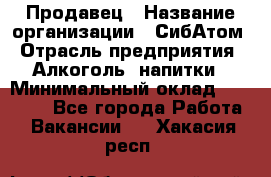 Продавец › Название организации ­ СибАтом › Отрасль предприятия ­ Алкоголь, напитки › Минимальный оклад ­ 16 000 - Все города Работа » Вакансии   . Хакасия респ.